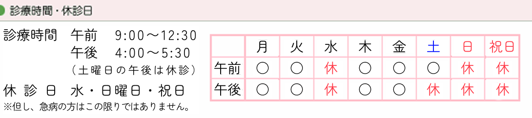診療時間　9:00〜12:30　16:00〜17:30（土曜日の午後は休診）　水曜日・日曜日・祝祭日は休診（但し、急病の方はこの限りではありません。）